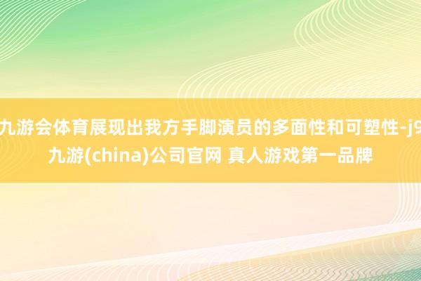 九游会体育展现出我方手脚演员的多面性和可塑性-j9九游(china)公司官网 真人游戏第一品牌