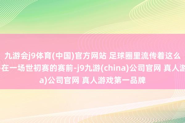 九游会j9体育(中国)官方网站 足球圈里流传着这么一则故事——在一场世初赛的赛前-j9九游(china)公司官网 真人游戏第一品牌