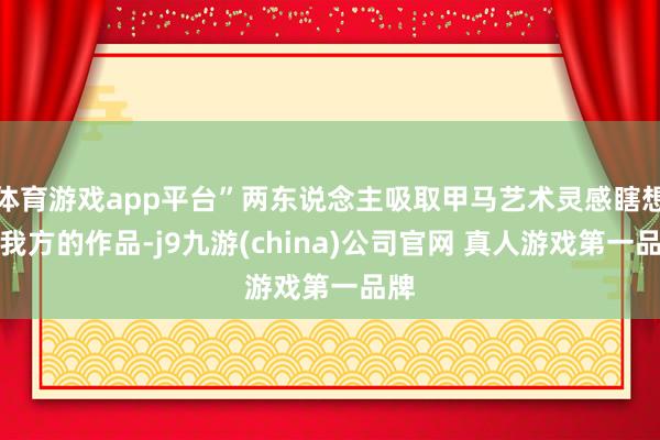 体育游戏app平台”两东说念主吸取甲马艺术灵感瞎想出我方的作品-j9九游(china)公司官网 真人游戏第一品牌