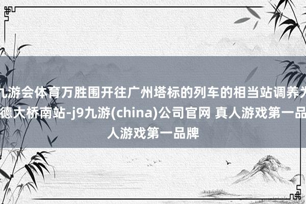 九游会体育万胜围开往广州塔标的列车的相当站调养为猎德大桥南站-j9九游(china)公司官网 真人游戏第一品牌