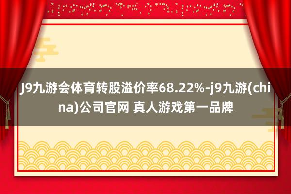 J9九游会体育转股溢价率68.22%-j9九游(china)公司官网 真人游戏第一品牌