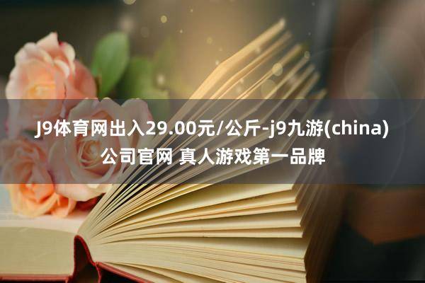 J9体育网出入29.00元/公斤-j9九游(china)公司官网 真人游戏第一品牌