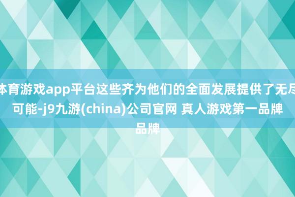 体育游戏app平台这些齐为他们的全面发展提供了无尽可能-j9九游(china)公司官网 真人游戏第一品牌