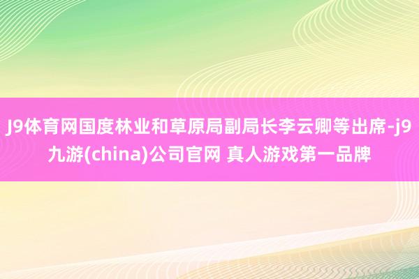 J9体育网国度林业和草原局副局长李云卿等出席-j9九游(china)公司官网 真人游戏第一品牌