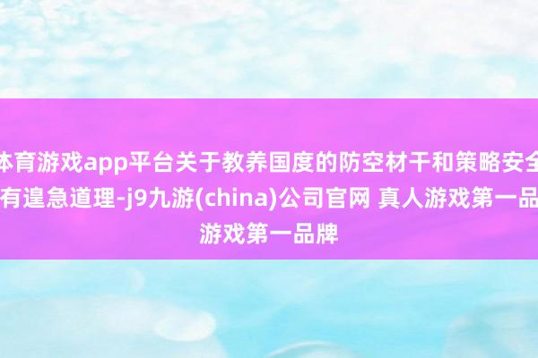 体育游戏app平台关于教养国度的防空材干和策略安全具有遑急道理-j9九游(china)公司官网 真人游戏第一品牌